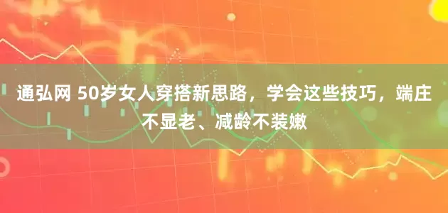 通弘网 50岁女人穿搭新思路，学会这些技巧，端庄不显老、减龄不装嫩