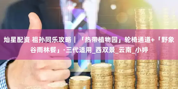 灿星配资 祖孙同乐攻略｜「热带植物园」轮椅通道+「野象谷雨林餐」·三代适用_西双景_云南_小婷