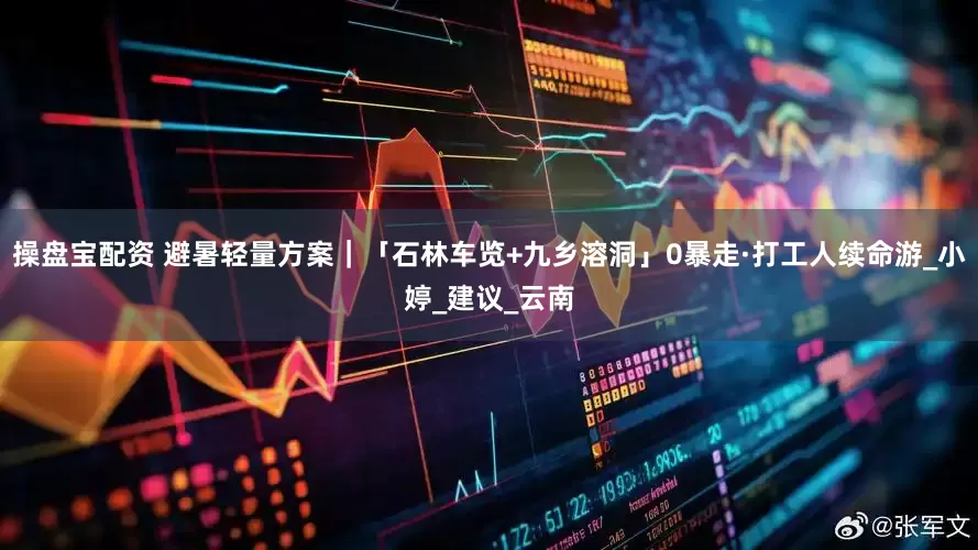 操盘宝配资 避暑轻量方案｜「石林车览+九乡溶洞」0暴走·打工人续命游_小婷_建议_云南