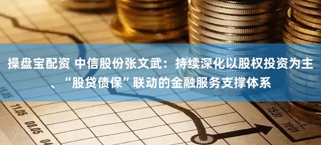 操盘宝配资 中信股份张文武：持续深化以股权投资为主、“股贷债保”联动的金融服务支撑体系