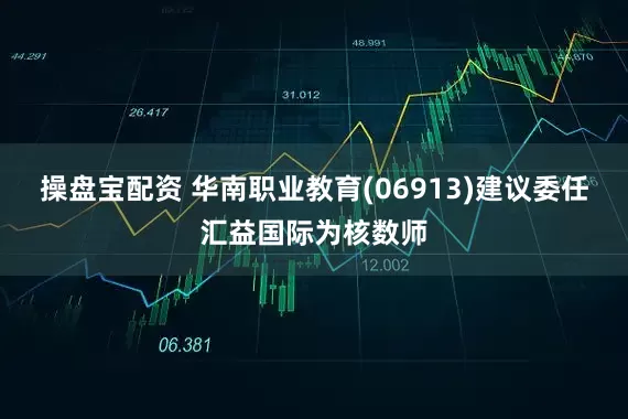 操盘宝配资 华南职业教育(06913)建议委任汇益国际为核数师