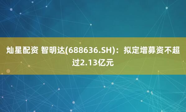 灿星配资 智明达(688636.SH)：拟定增募资不超过2.13亿元