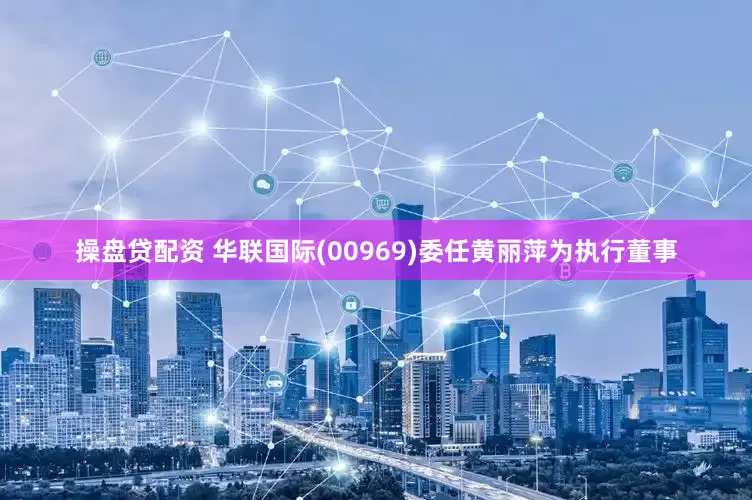 操盘贷配资 华联国际(00969)委任黄丽萍为执行董事
