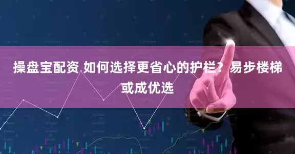 操盘宝配资 如何选择更省心的护栏？易步楼梯或成优选