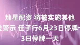 灿星配资 将被实施其他风险警示 任子行6月23日停牌一天
