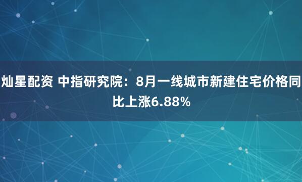灿星配资 中指研究院：8月一线城市新建住宅价格同比上涨6.88%