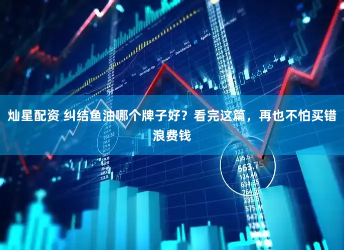 灿星配资 纠结鱼油哪个牌子好？看完这篇，再也不怕买错浪费钱
