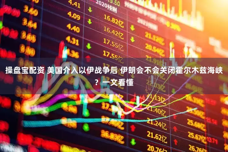 操盘宝配资 美国介入以伊战争后 伊朗会不会关闭霍尔木兹海峡？一文看懂