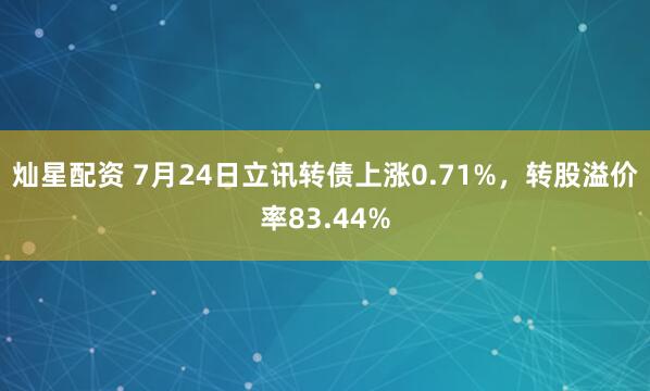 灿星配资 7月24日立讯转债上涨0.71%，转股溢价率83.44%