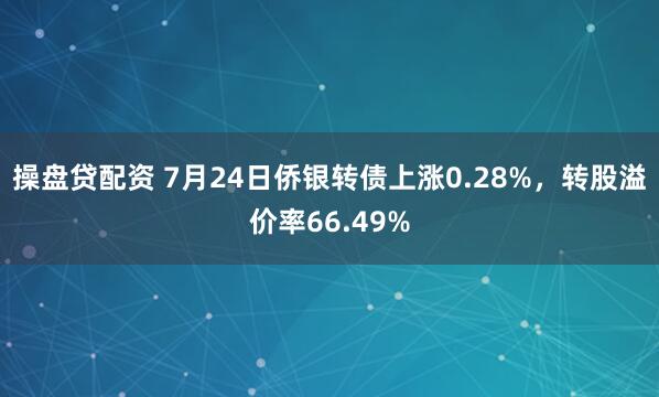 操盘贷配资 7月24日侨银转债上涨0.28%，转股溢价率66.49%