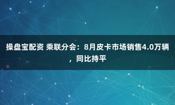 操盘宝配资 乘联分会：8月皮卡市场销售4.0万辆，同比持平
