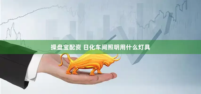 操盘宝配资 日化车间照明用什么灯具