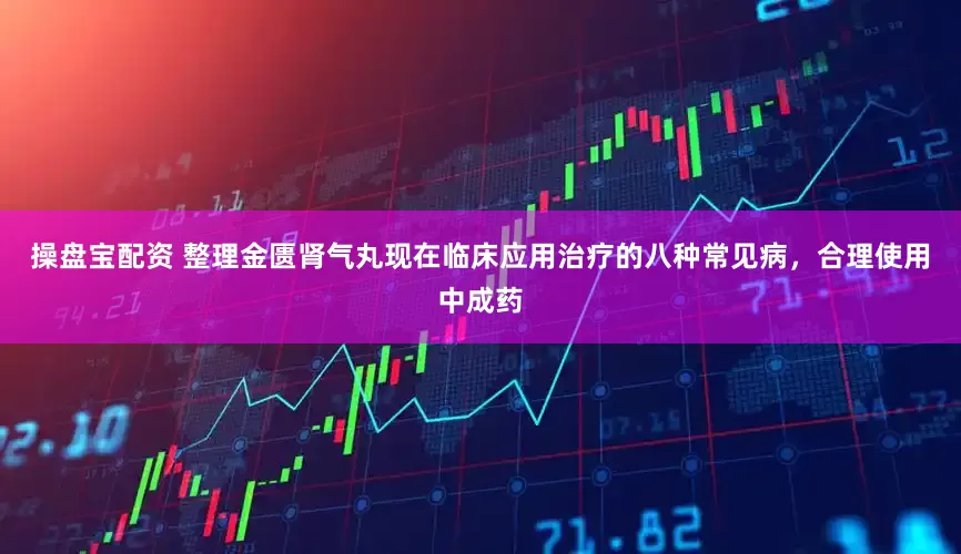 操盘宝配资 整理金匮肾气丸现在临床应用治疗的八种常见病，合理使用中成药