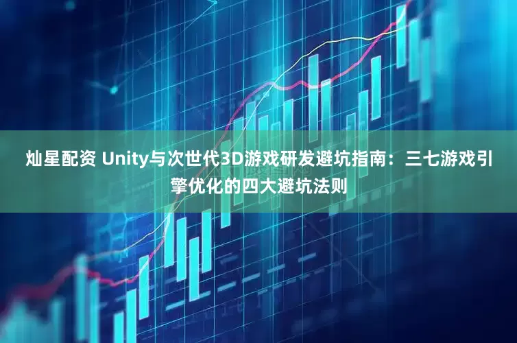 灿星配资 Unity与次世代3D游戏研发避坑指南：三七游戏引擎优化的四大避坑法则