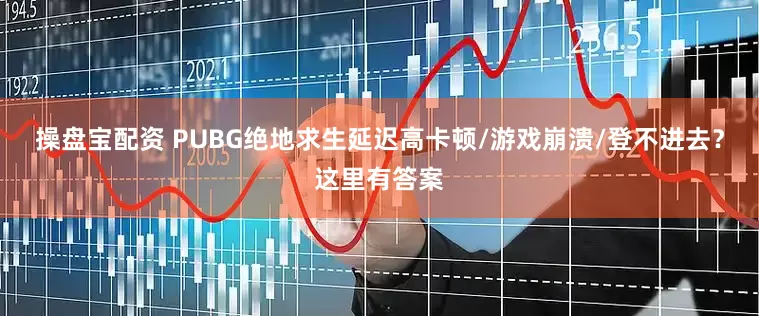 操盘宝配资 PUBG绝地求生延迟高卡顿/游戏崩溃/登不进去？这里有答案