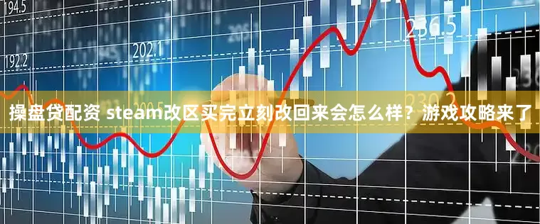 操盘贷配资 steam改区买完立刻改回来会怎么样？游戏攻略来了